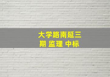 大学路南延三期 监理 中标